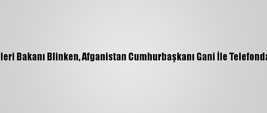 ABD Dışişleri Bakanı Blinken, Afganistan Cumhurbaşkanı Gani İle Telefonda Görüştü
