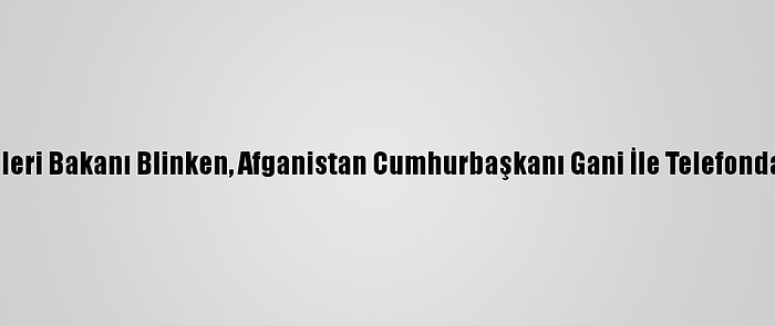 ABD Dışişleri Bakanı Blinken, Afganistan Cumhurbaşkanı Gani İle Telefonda Görüştü