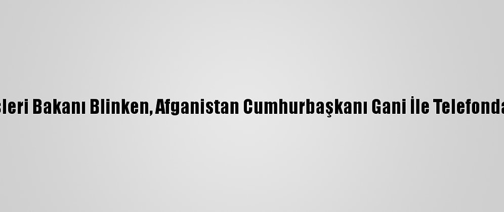 ABD Dışişleri Bakanı Blinken, Afganistan Cumhurbaşkanı Gani İle Telefonda Görüştü