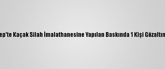 Gaziantep'te Kaçak Silah İmalathanesine Yapılan Baskında 1 Kişi Gözaltına Alındı