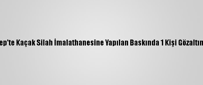 Gaziantep'te Kaçak Silah İmalathanesine Yapılan Baskında 1 Kişi Gözaltına Alındı