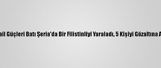İsrail Güçleri Batı Şeria'da Bir Filistinliyi Yaraladı, 5 Kişiyi Gözaltına Aldı