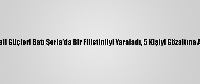 İsrail Güçleri Batı Şeria'da Bir Filistinliyi Yaraladı, 5 Kişiyi Gözaltına Aldı