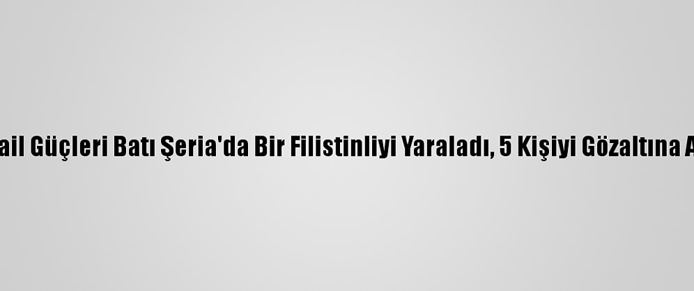İsrail Güçleri Batı Şeria'da Bir Filistinliyi Yaraladı, 5 Kişiyi Gözaltına Aldı