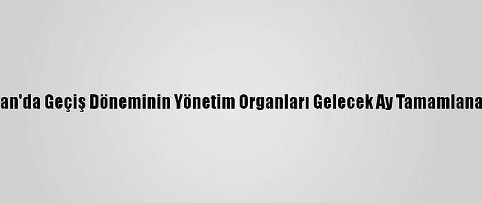 Sudan'da Geçiş Döneminin Yönetim Organları Gelecek Ay Tamamlanacak