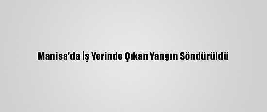 Manisa'da İş Yerinde Çıkan Yangın Söndürüldü