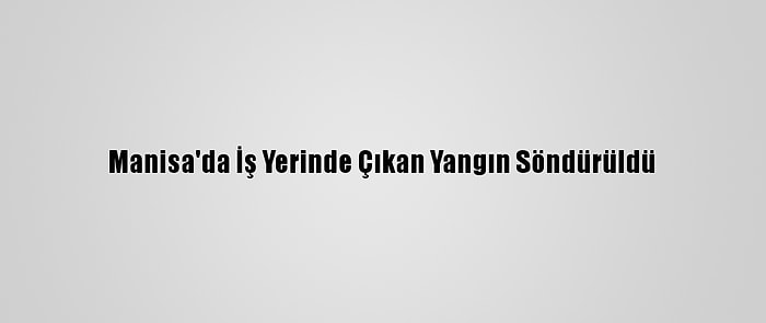 Manisa'da İş Yerinde Çıkan Yangın Söndürüldü