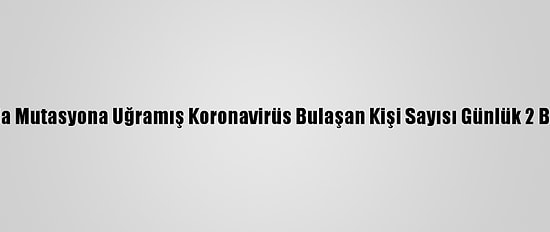 Fransa'da Mutasyona Uğramış Koronavirüs Bulaşan Kişi Sayısı Günlük 2 Bine Çıktı
