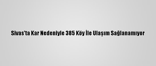 Sivas'ta Kar Nedeniyle 385 Köy İle Ulaşım Sağlanamıyor