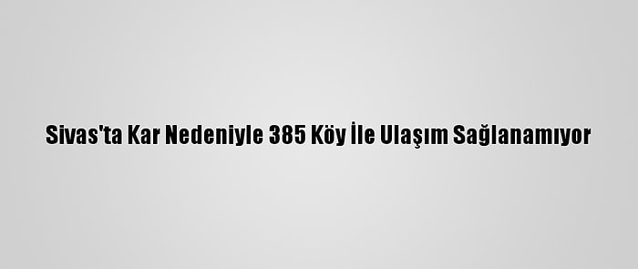 Sivas'ta Kar Nedeniyle 385 Köy İle Ulaşım Sağlanamıyor