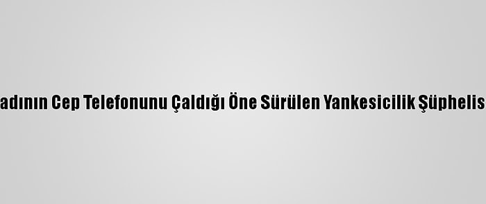 Adana'da Kadının Cep Telefonunu Çaldığı Öne Sürülen Yankesicilik Şüphelisi Yakalandı