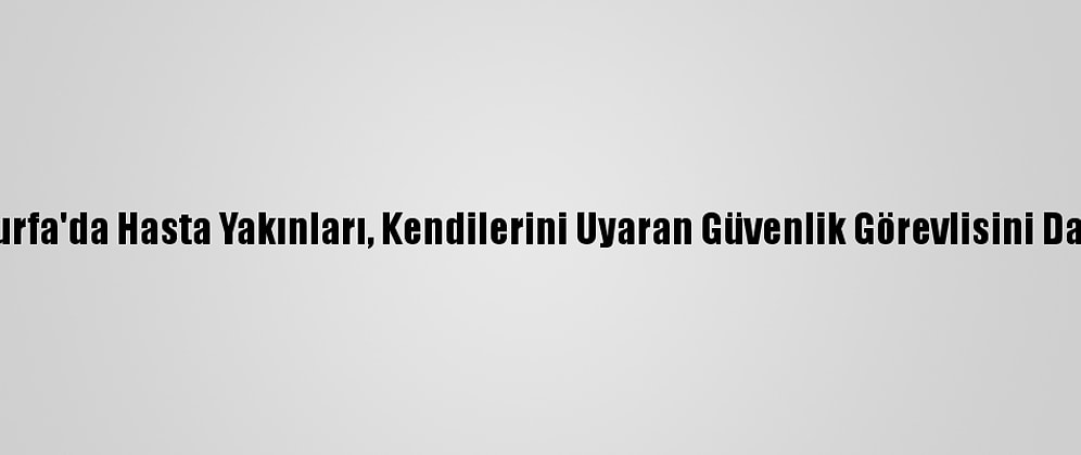 Şanlıurfa'da Hasta Yakınları, Kendilerini Uyaran Güvenlik Görevlisini Darbetti