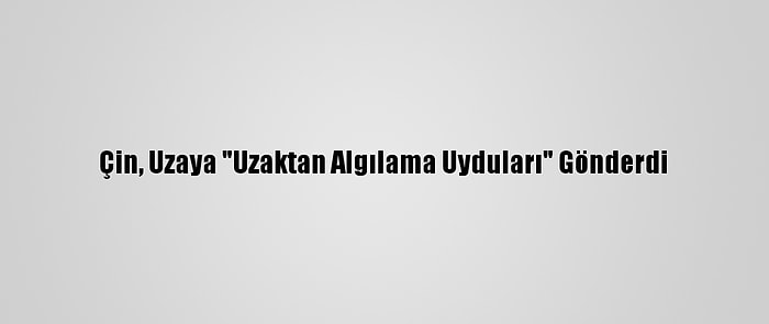 Çin, Uzaya "Uzaktan Algılama Uyduları" Gönderdi