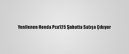 Yenilenen Honda Pcx125 Şubatta Satışa Çıkıyor