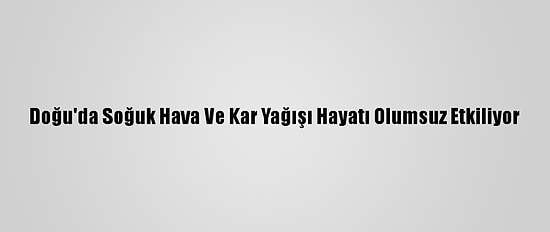 Doğu'da Soğuk Hava Ve Kar Yağışı Hayatı Olumsuz Etkiliyor