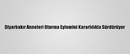 Diyarbakır Anneleri Oturma Eylemini Kararlılıkla Sürdürüyor