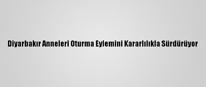 Diyarbakır Anneleri Oturma Eylemini Kararlılıkla Sürdürüyor