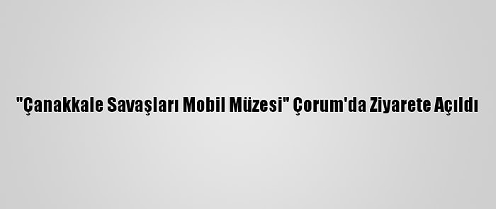 "Çanakkale Savaşları Mobil Müzesi" Çorum'da Ziyarete Açıldı