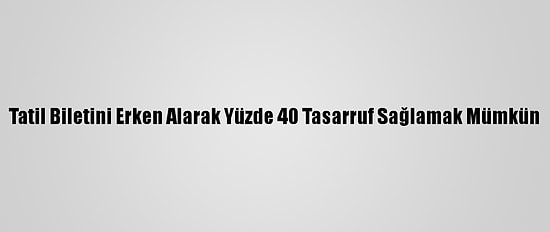 Tatil Biletini Erken Alarak Yüzde 40 Tasarruf Sağlamak Mümkün