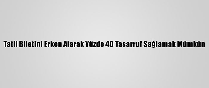 Tatil Biletini Erken Alarak Yüzde 40 Tasarruf Sağlamak Mümkün