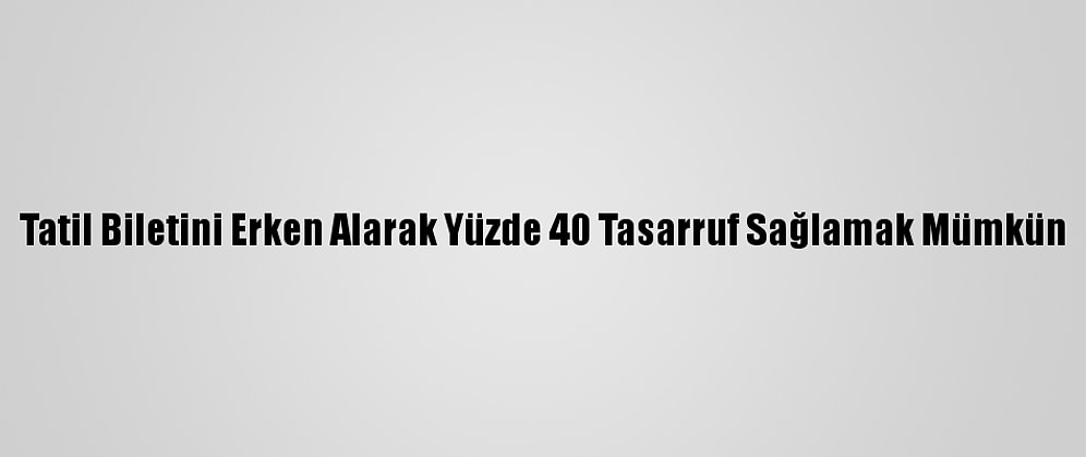 Tatil Biletini Erken Alarak Yüzde 40 Tasarruf Sağlamak Mümkün