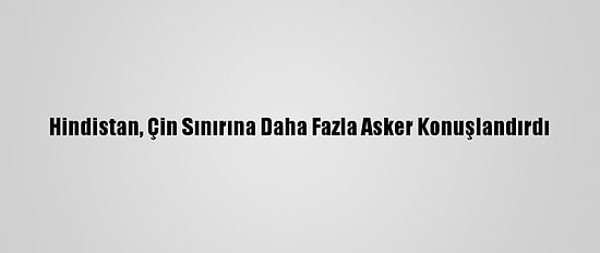 Hindistan, Çin Sınırına Daha Fazla Asker Konuşlandırdı