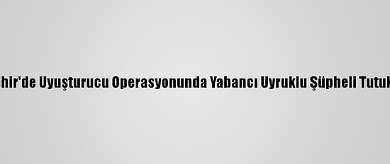 Nevşehir'de Uyuşturucu Operasyonunda Yabancı Uyruklu Şüpheli Tutuklandı