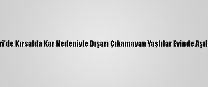 Kayseri'de Kırsalda Kar Nedeniyle Dışarı Çıkamayan Yaşlılar Evinde Aşılanıyor