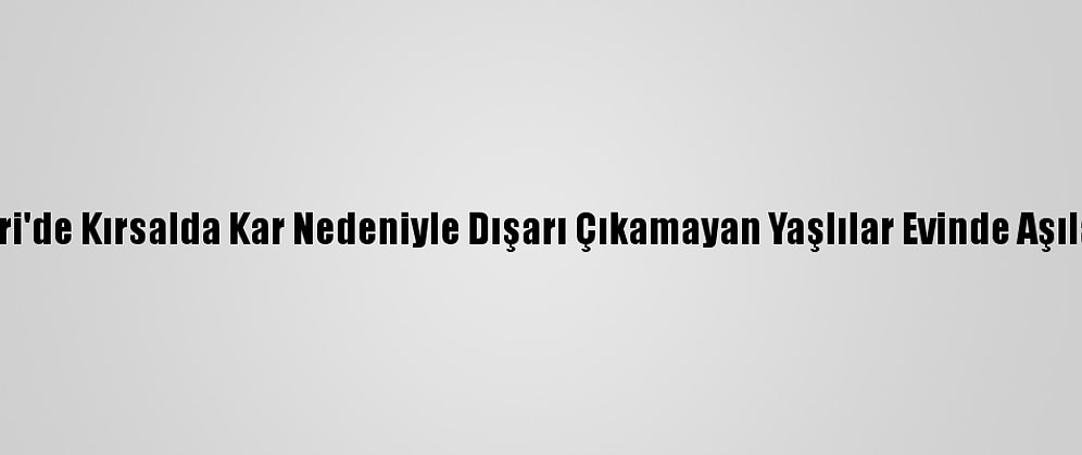 Kayseri'de Kırsalda Kar Nedeniyle Dışarı Çıkamayan Yaşlılar Evinde Aşılanıyor