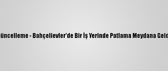 Güncelleme - Bahçelievler'de Bir İş Yerinde Patlama Meydana Geldi