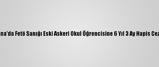 Adana'da Fetö Sanığı Eski Askeri Okul Öğrencisine 6 Yıl 3 Ay Hapis Cezası