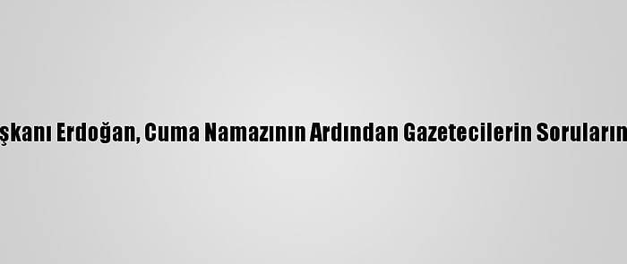 Cumhurbaşkanı Erdoğan, Cuma Namazının Ardından Gazetecilerin Sorularını Yanıtladı: