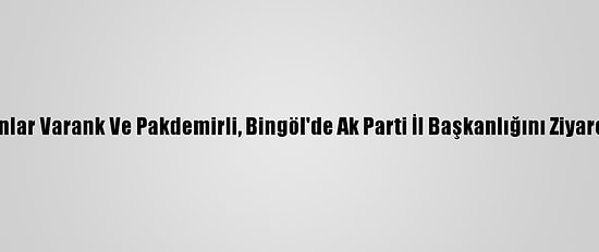 Bakanlar Varank Ve Pakdemirli, Bingöl'de Ak Parti İl Başkanlığını Ziyaret Etti
