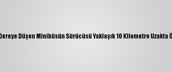 Manisa'da Dereye Düşen Minibüsün Sürücüsü Yaklaşık 10 Kilometre Uzakta Ölü Bulundu