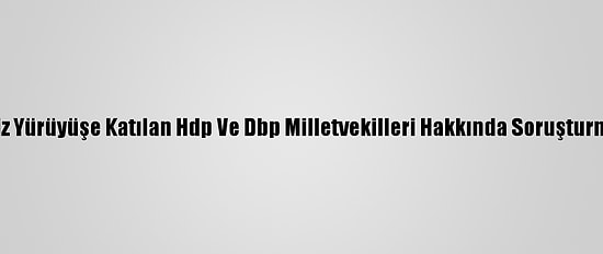 Van'da İzinsiz Yürüyüşe Katılan Hdp Ve Dbp Milletvekilleri Hakkında Soruşturma Başlatıldı