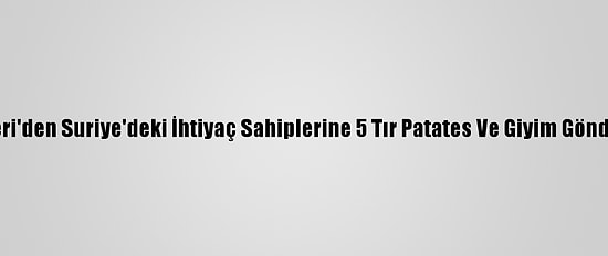 Kayseri'den Suriye'deki İhtiyaç Sahiplerine 5 Tır Patates Ve Giyim Gönderildi