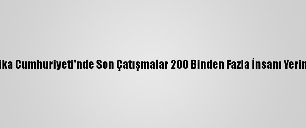 Orta Afrika Cumhuriyeti'nde Son Çatışmalar 200 Binden Fazla İnsanı Yerinden Etti