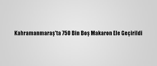 Kahramanmaraş'ta 750 Bin Boş Makaron Ele Geçirildi
