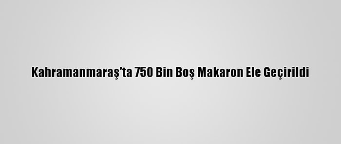 Kahramanmaraş'ta 750 Bin Boş Makaron Ele Geçirildi