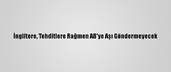 İngiltere, Tehditlere Rağmen AB'ye Aşı Göndermeyecek