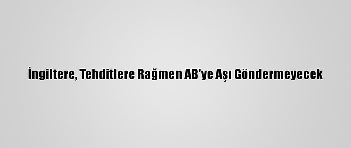 İngiltere, Tehditlere Rağmen AB'ye Aşı Göndermeyecek