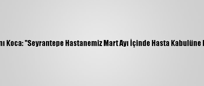 Sağlık Bakanı Koca: "Seyrantepe Hastanemiz Mart Ayı İçinde Hasta Kabulüne Başlayacak"