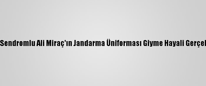 Down Sendromlu Ali Miraç'ın Jandarma Üniforması Giyme Hayali Gerçek Oldu