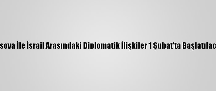 Kosova İle İsrail Arasındaki Diplomatik İlişkiler 1 Şubat'ta Başlatılacak