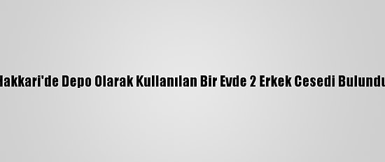 Hakkari'de Depo Olarak Kullanılan Bir Evde 2 Erkek Cesedi Bulundu