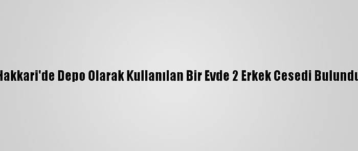 Hakkari'de Depo Olarak Kullanılan Bir Evde 2 Erkek Cesedi Bulundu