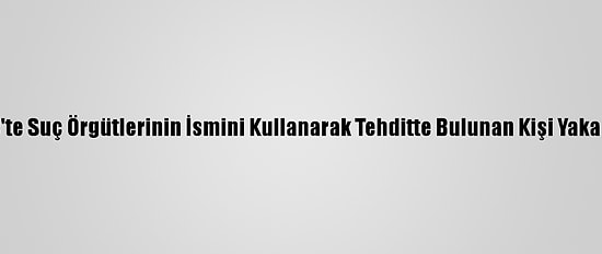 Bitlis'te Suç Örgütlerinin İsmini Kullanarak Tehditte Bulunan Kişi Yakalandı