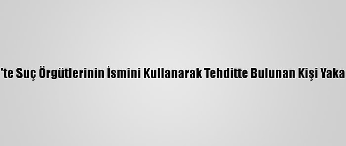 Bitlis'te Suç Örgütlerinin İsmini Kullanarak Tehditte Bulunan Kişi Yakalandı