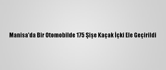Manisa'da Bir Otomobilde 175 Şişe Kaçak İçki Ele Geçirildi