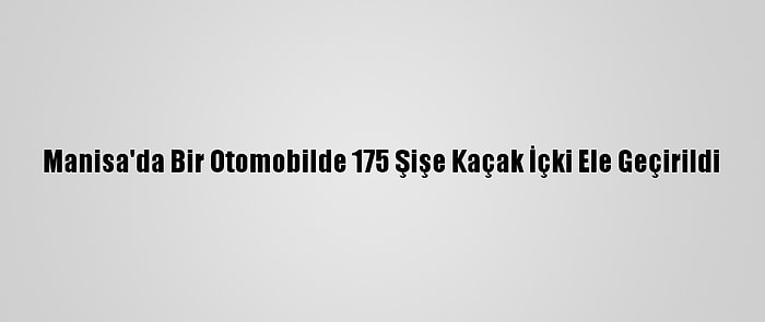 Manisa'da Bir Otomobilde 175 Şişe Kaçak İçki Ele Geçirildi